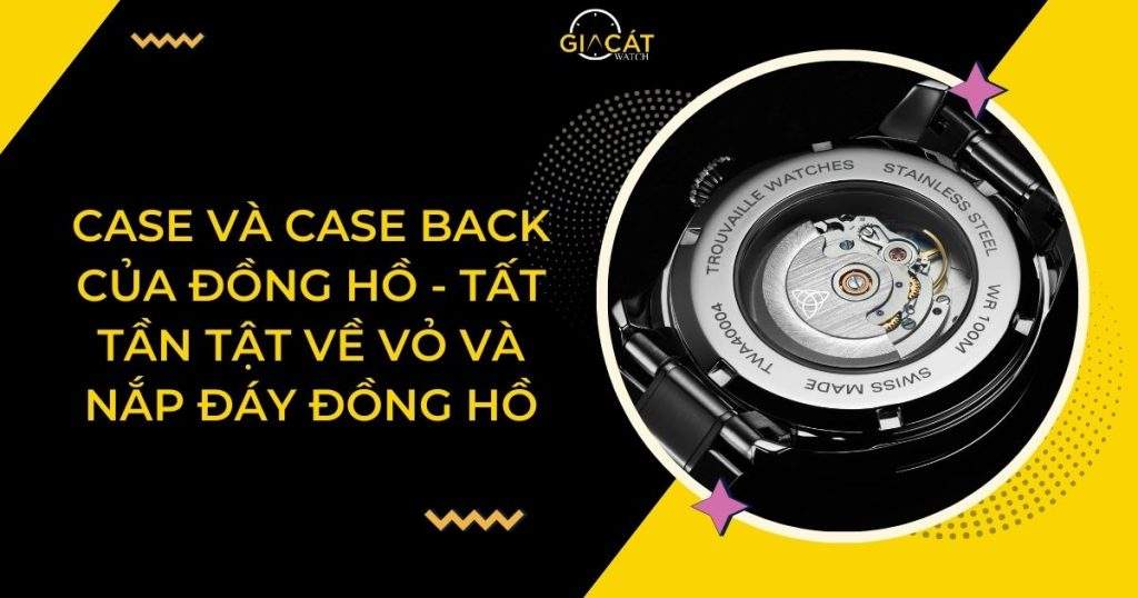 Case Và Case Back Của Đồng Hồ - Tất Tần Tật Về Vỏ Và Nắp Đáy Đồng Hồ