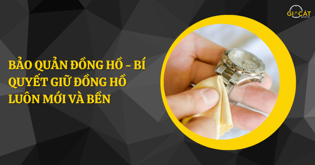 Bảo Quản Đồng Hồ - Bí Quyết Giữ Đồng Hồ Luôn Mới Và Bền