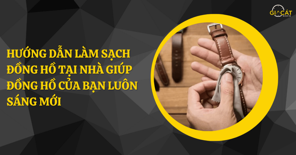 Hướng Dẫn Làm Sạch Đồng Hồ Tại Nhà Giúp Đồng Hồ Của Bạn Luôn Sáng Mới