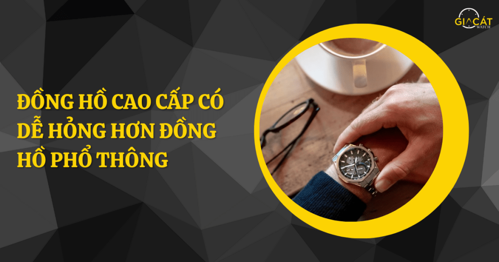 Đồng hồ cao cấp có dễ hỏng hơn đồng hồ phổ thông