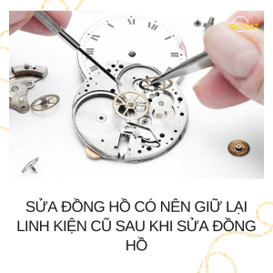 Sửa đồng hồ có nên giữ lại linh kiện cũ sau khi thay thế?