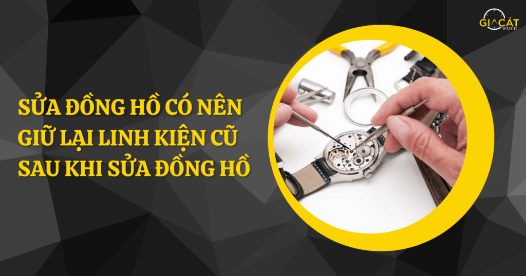 Sửa đồng hồ có nên giữ lại linh kiện cũ sau khi thay thế?