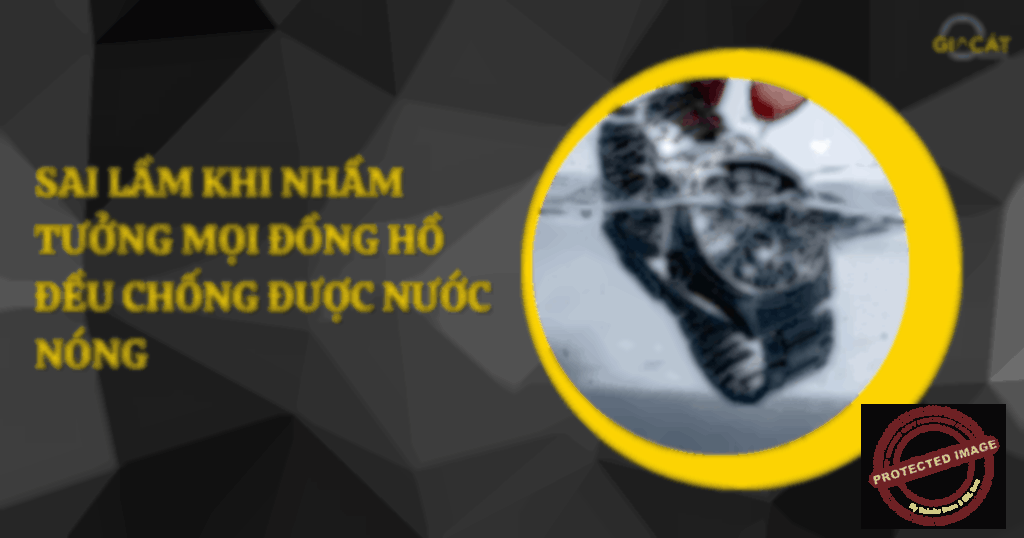 Sai lầm khi nhầm tưởng mọi đồng hồ đều chống được nước nóng