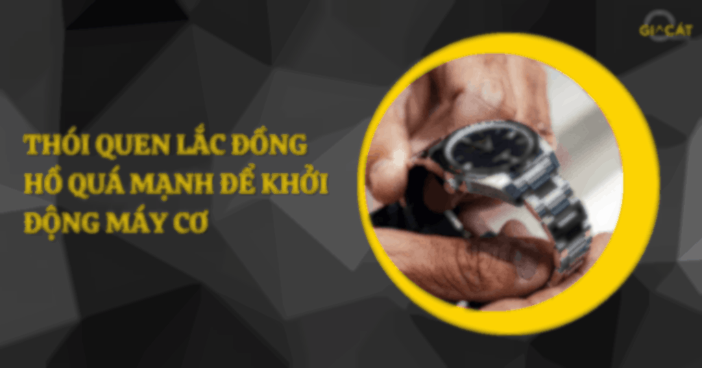 Thói quen lắc đồng hồ quá mạnh để khởi động máy cơ