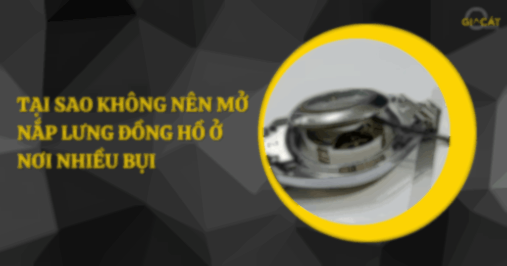 Tại sao không nên mở nắp lưng đồng hồ ở nơi nhiều bụi 