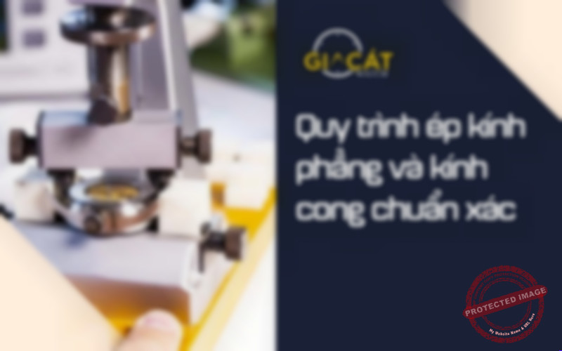 Quy trình ép kính phẳng và kính cong chuẩn xác